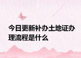 今日更新补办土地证办理流程是什么
