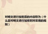 对明文进行加密后的内容称为（什么是对明文进行加密时所采用的规则）