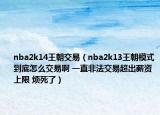 nba2k14王朝交易（nba2k13王朝模式到底怎么交易啊 一直非法交易超出薪资上限 烦死了）