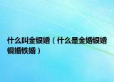 什么叫金银婚（什么是金婚银婚铜婚铁婚）