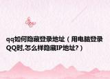 qq如何隐藏登录地址（用电脑登录QQ时,怎么样隐藏IP地址?）