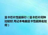 显卡芯片性能排行（显卡芯片何种比较好,笔记本电脑显卡性能排名如何）