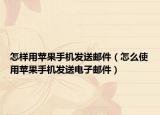 怎样用苹果手机发送邮件（怎么使用苹果手机发送电子邮件）
