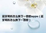 蓝牙耳机怎么换下一首歌oppo（蓝牙耳机怎么换下一首歌）