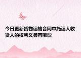 今日更新货物运输合同中托运人收货人的权利义务有哪些