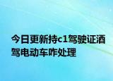 今日更新持c1驾驶证酒驾电动车咋处理