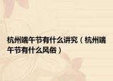 杭州端午节有什么讲究（杭州端午节有什么风俗）