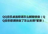 QQ音乐桌面歌词怎么解除锁定（QQ音乐歌词锁定了怎么处理?紧要）