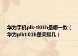 华为手机plk-tl01h是哪一款（华为plktl01h是荣耀几）