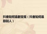抖音如何追剧变现（抖音如何追踪别人）