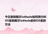 今日更新戴尔latitude如何进行BIOS更新戴尔latitude的BIOS更新方法