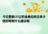 今日更新﻿﻿公积金单位给交多少钱好呢有什么建议呢
