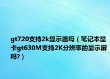 gt720支持2k显示器吗（笔记本显卡gt630M支持2K分辨率的显示屏吗?）