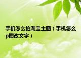 手机怎么拍淘宝主图（手机怎么p图改文字）