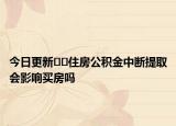 今日更新﻿﻿住房公积金中断提取会影响买房吗