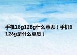 手机16g128g什么意思（手机6128g是什么意思）