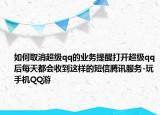 如何取消超级qq的业务提醒打开超级qq后每天都会收到这样的短信腾讯服务-玩手机QQ游