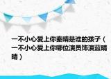 一不小心爱上你秦晴是谁的孩子（一不小心爱上你哪位演员饰演蓝晴晴）