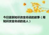今日更新知识改变命运的故事（用知识改变命运的名人）