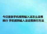 今日更新手机搜狗输入法怎么设置换行 手机搜狗输入法设置换行方法