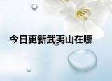 今日更新武夷山在哪