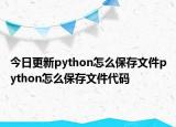 今日更新python怎么保存文件python怎么保存文件代码