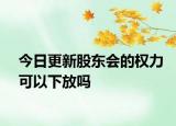 今日更新股东会的权力可以下放吗