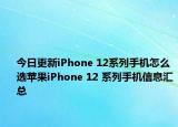 今日更新iPhone 12系列手机怎么选苹果iPhone 12 系列手机信息汇总