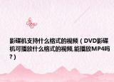 影碟机支持什么格式的视频（DVD影碟机可播放什么格式的视频,能播放MP4吗?）