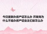 今日更新办房产证怎么办 开发商为什么不给办房产证业主们该怎么办