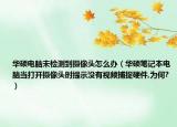 华硕电脑未检测到摄像头怎么办（华硕笔记本电脑当打开摄像头时提示没有视频捕捉硬件,为何?）