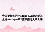 今日更新华为matepad11玩游戏怎么样matepad11值不值得大家入手
