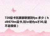 720显卡玩英雄联盟到fps 多少（hd8670m显卡,玩lol的fps才30,是不是很低）