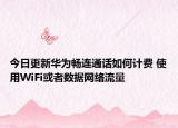 今日更新华为畅连通话如何计费 使用WiFi或者数据网络流量