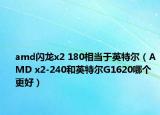 amd闪龙x2 180相当于英特尔（AMD x2-240和英特尔G1620哪个更好）
