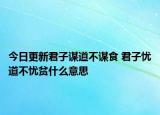 今日更新君子谋道不谋食 君子忧道不忧贫什么意思
