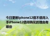 今日更新iphone12值不值得入手iPhone12值得购买的理由有哪些