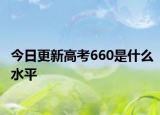 今日更新高考660是什么水平