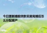 今日更新婚前贷款买房离婚后怎么分配房产