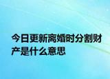 今日更新离婚时分割财产是什么意思
