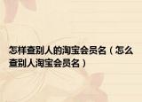 怎样查别人的淘宝会员名（怎么查别人淘宝会员名）