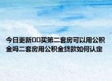今日更新﻿﻿买第二套房可以用公积金吗二套房用公积金贷款如何认定