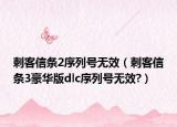 刺客信条2序列号无效（刺客信条3豪华版dlc序列号无效?）