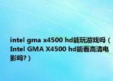intel gma x4500 hd能玩游戏吗（Intel GMA X4500 hd能看高清电影吗?）