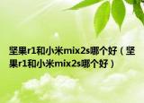 坚果r1和小米mix2s哪个好（坚果r1和小米mix2s哪个好）