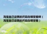 淘宝自己设置的尺码在哪里看啊（淘宝自己设置的尺码在哪里看）