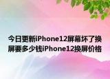 今日更新iPhone12屏幕坏了换屏要多少钱iPhone12换屏价格