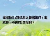 海威特i3s耳机怎么看指示灯（海威特i3s耳机怎么控制）