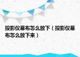 投影仪幕布怎么放下（投影仪幕布怎么放下来）