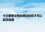 今日更新没有结婚证如何才可以起诉离婚